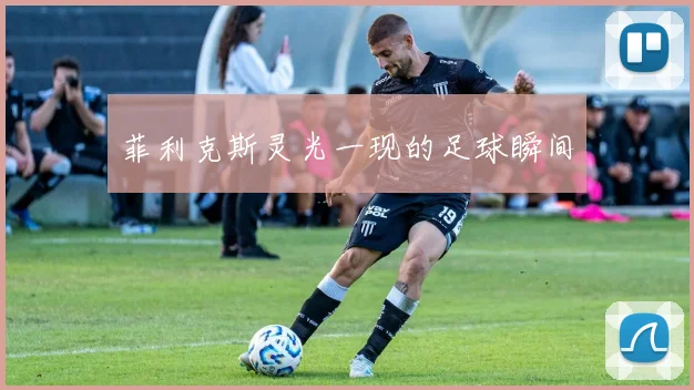 菲利克斯灵光一现的足球瞬间