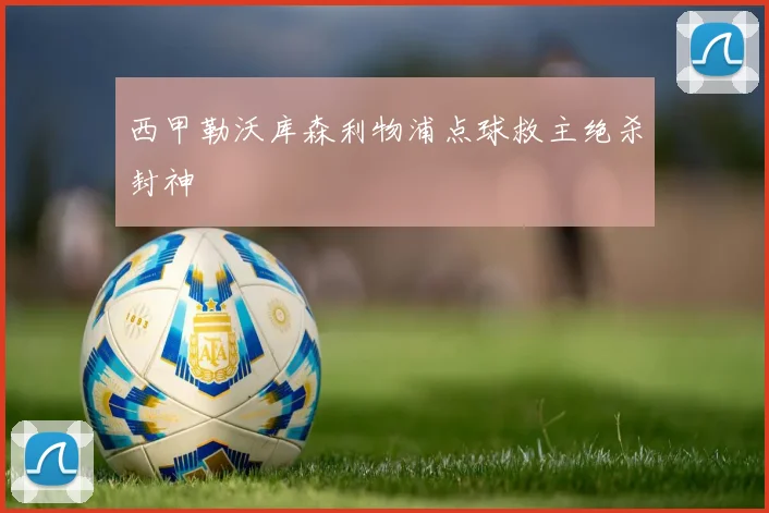 西甲勒沃库森利物浦点球救主绝杀封神