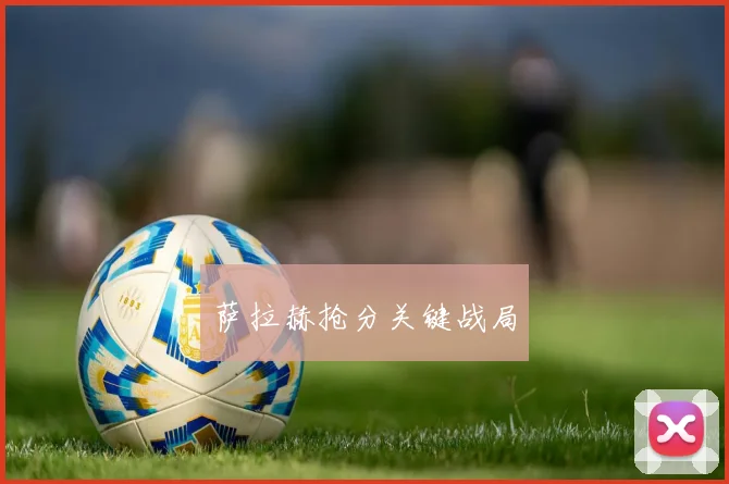 萨拉赫抢分关键战局