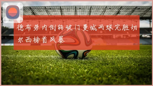 德布劳内倒钩破门曼城两球完胜切尔西榜首风暴