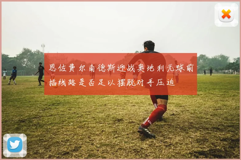 恩佐费尔南德斯迎战奥地利无球前插线路是否足以摆脱对手压迫