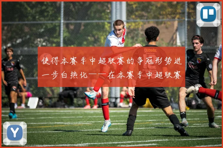 使得本赛季中超联赛的争冠形势进一步白热化——在本赛季中超联赛还剩三轮的情况下