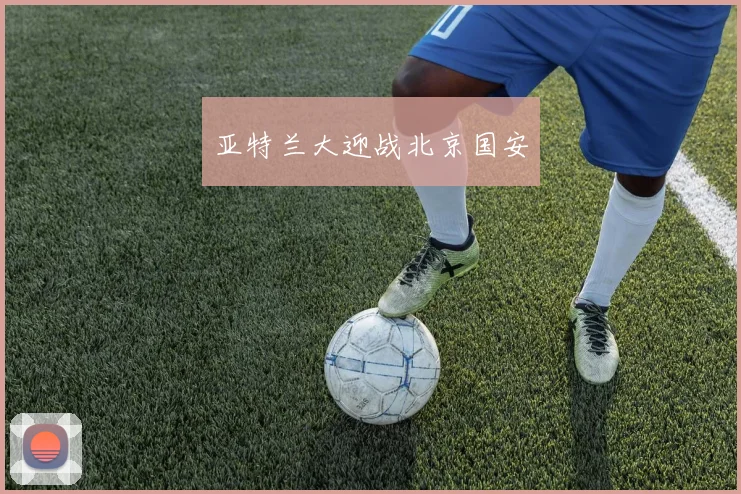 亚特兰大迎战北京国安