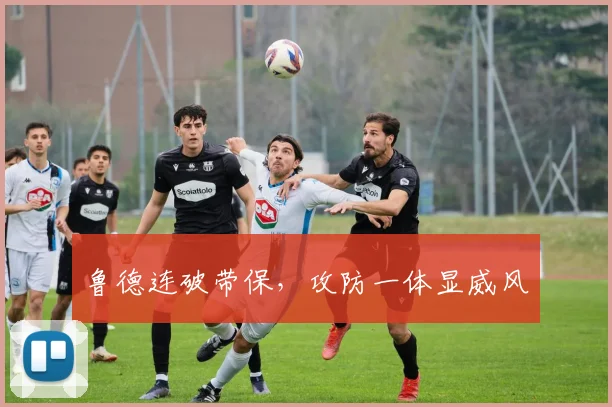 鲁德连破带保，攻防一体显威风