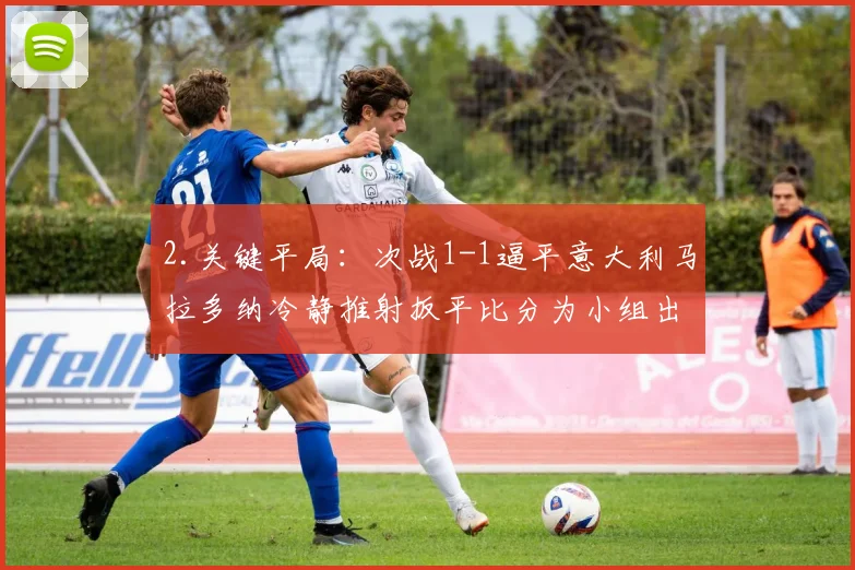 2.关键平局：次战1-1逼平意大利马拉多纳冷静推射扳平比分为小组出线奠定关键基础