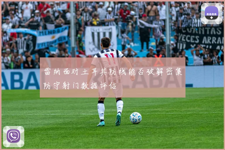 雷纳面对土耳其防线能否破解密集防守射门数据评估