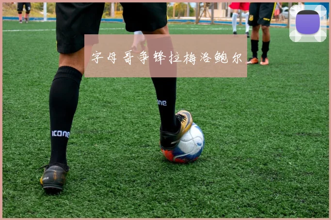 字母哥争锋拉梅洛鲍尔