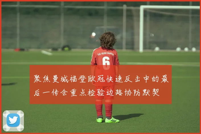 聚焦曼城福登欧冠快速反击中的最后一传会重点检验边路协防默契