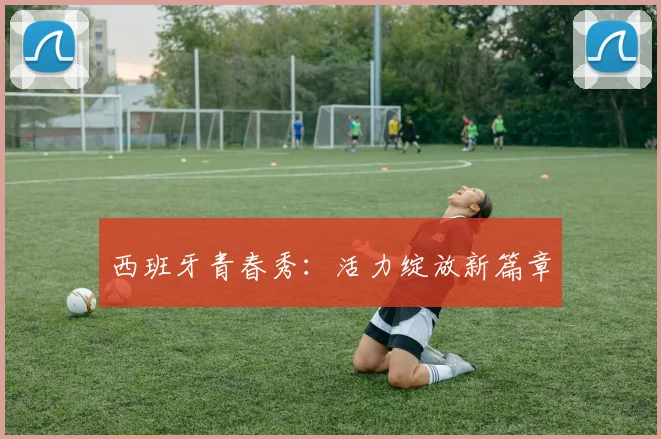 西班牙青春秀：活力绽放新篇章