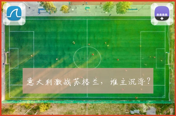 意大利激战苏格兰，谁主沉浮？
