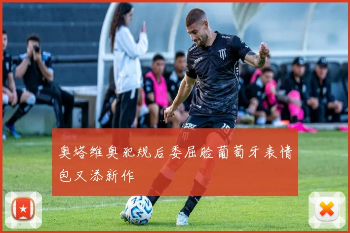 奥塔维奥犯规后委屈脸葡萄牙表情包又添新作