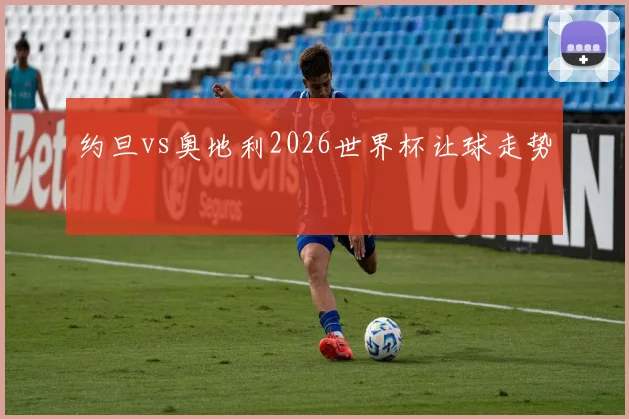 约旦vs奥地利2026世界杯让球走势