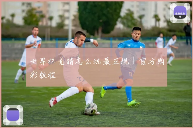 世界杯竞猜怎么玩最正规｜官方购彩教程