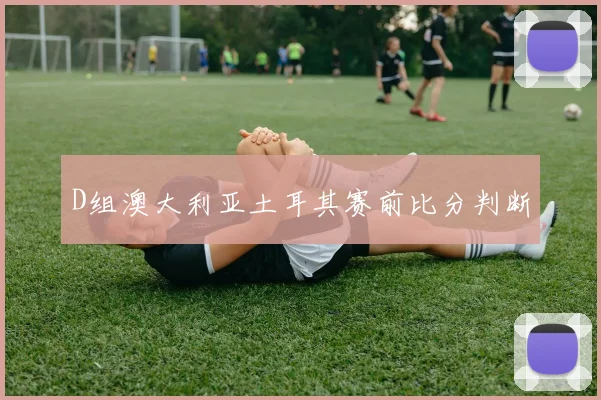 D组澳大利亚土耳其赛前比分判断
