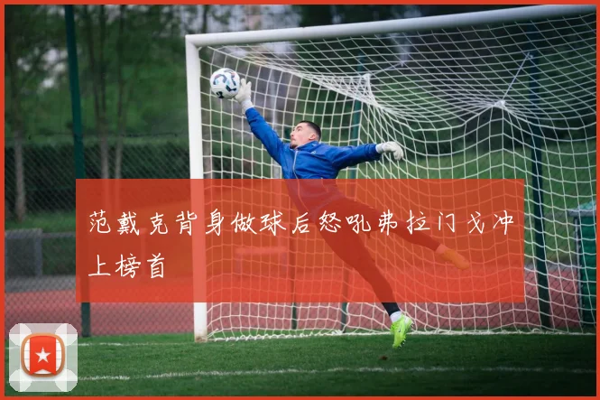 范戴克背身做球后怒吼弗拉门戈冲上榜首
