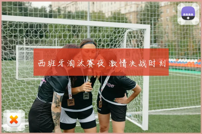 西班牙淘汰赛夜 激情决战时刻