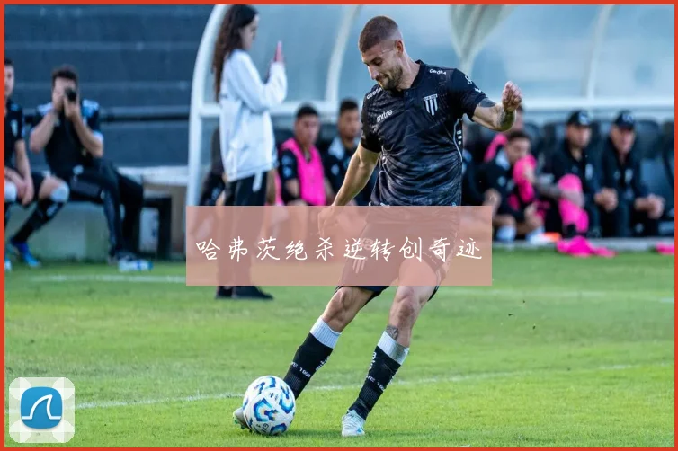 哈弗茨绝杀逆转创奇迹