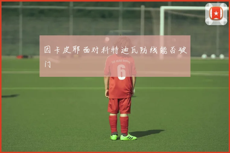 因卡皮耶面对科特迪瓦防线能否破门