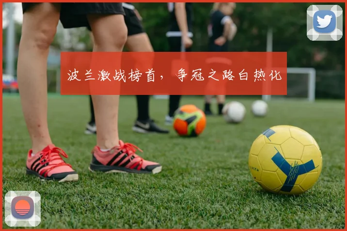 波兰激战榜首，争冠之路白热化