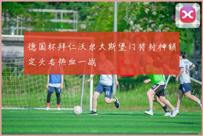 德国杯拜仁沃尔夫斯堡门将封神锁定头名热血一战