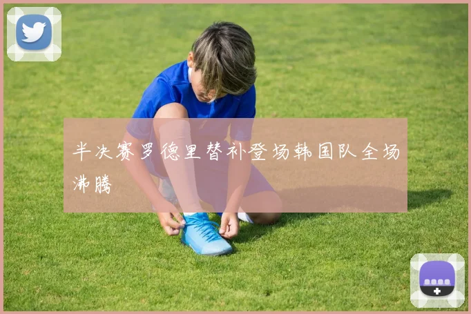 半决赛罗德里替补登场韩国队全场沸腾