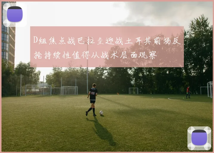D组焦点战巴拉圭迎战土耳其前场反抢持续性值得从战术层面观察