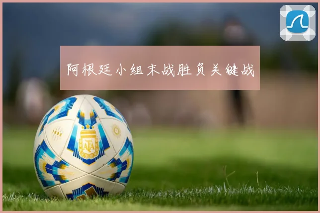阿根廷小组末战胜负关键战