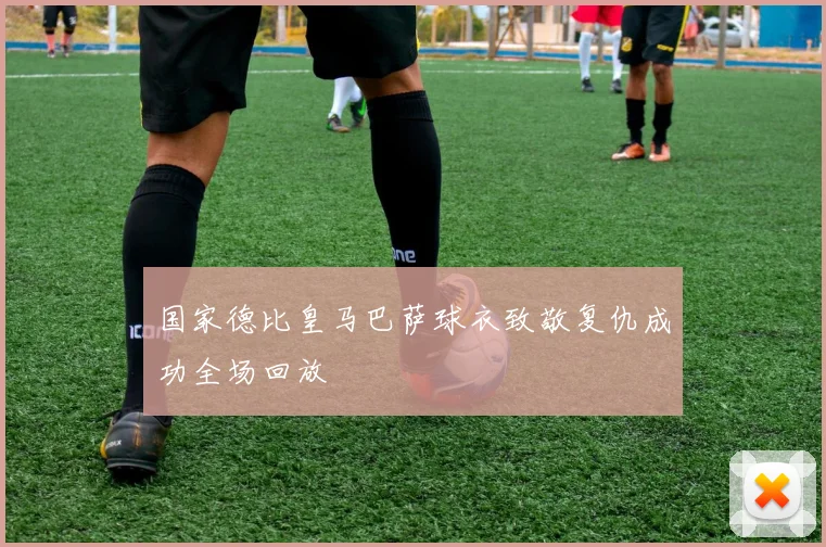 国家德比皇马巴萨球衣致敬复仇成功全场回放
