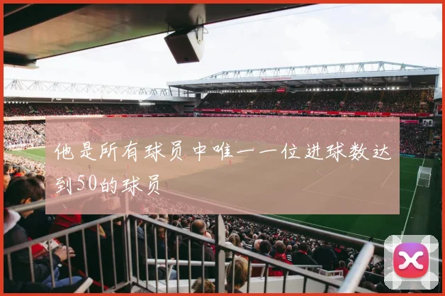 他是所有球员中唯一一位进球数达到50的球员