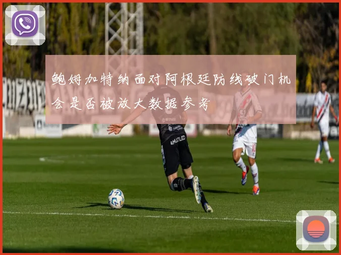 鲍姆加特纳面对阿根廷防线破门机会是否被放大数据参考