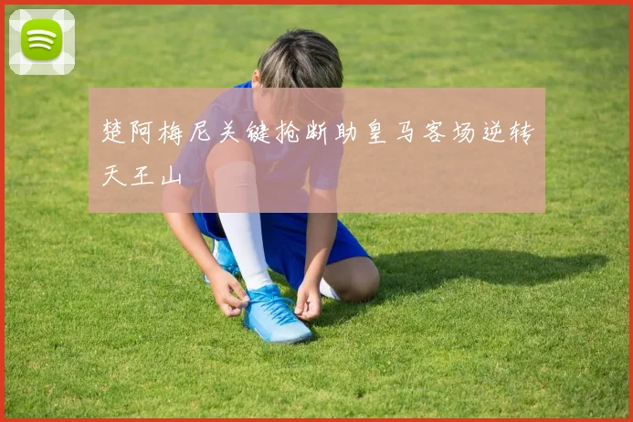 楚阿梅尼关键抢断助皇马客场逆转天王山