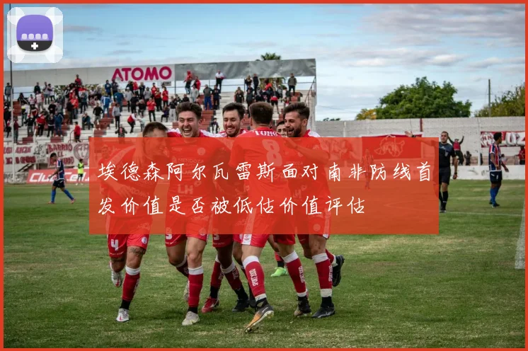 埃德森阿尔瓦雷斯面对南非防线首发价值是否被低估价值评估