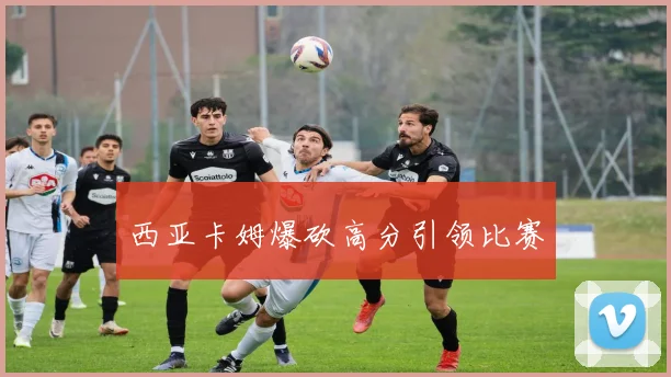 西亚卡姆爆砍高分引领比赛