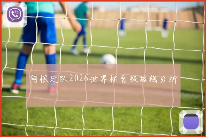 阿根廷队2026世界杯晋级路线分析