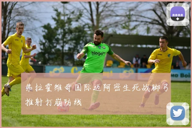 弗拉霍维奇国际迈阿密生死战脚弓推射打崩防线