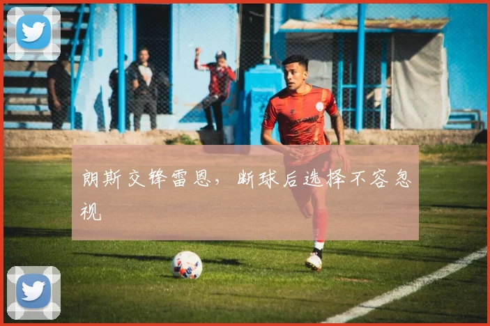 朗斯交锋雷恩，断球后选择不容忽视