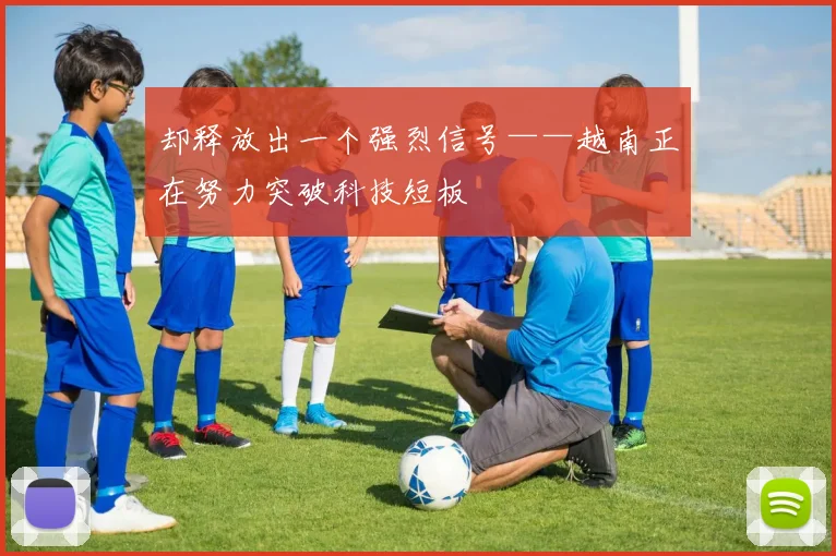 却释放出一个强烈信号——越南正在努力突破科技短板