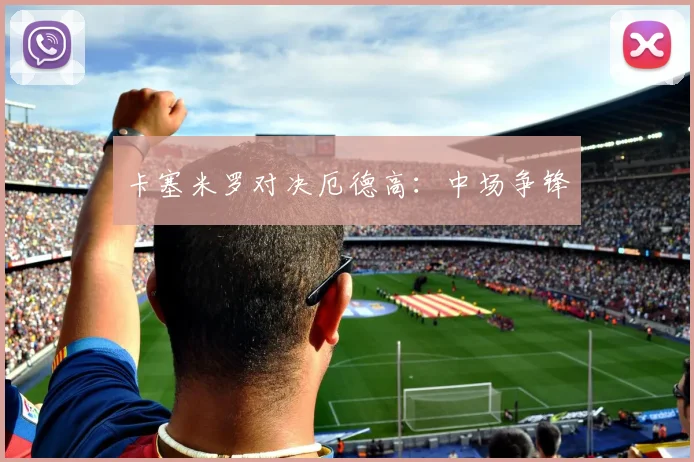 卡塞米罗对决厄德高：中场争锋