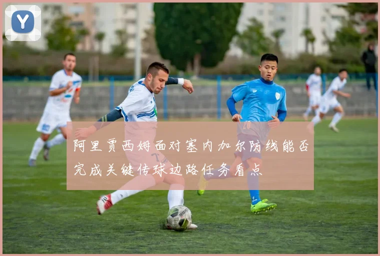 阿里贾西姆面对塞内加尔防线能否完成关键传球边路任务看点