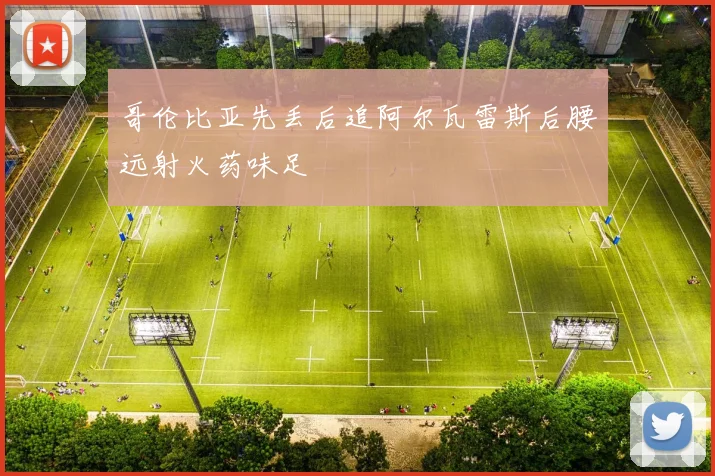 哥伦比亚先丢后追阿尔瓦雷斯后腰远射火药味足