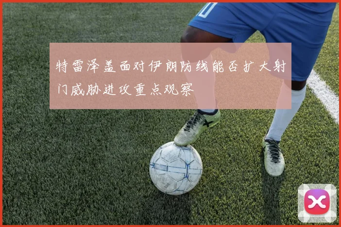特雷泽盖面对伊朗防线能否扩大射门威胁进攻重点观察