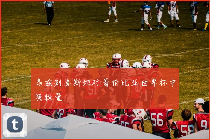 乌兹别克斯坦对哥伦比亚世界杯中场较量