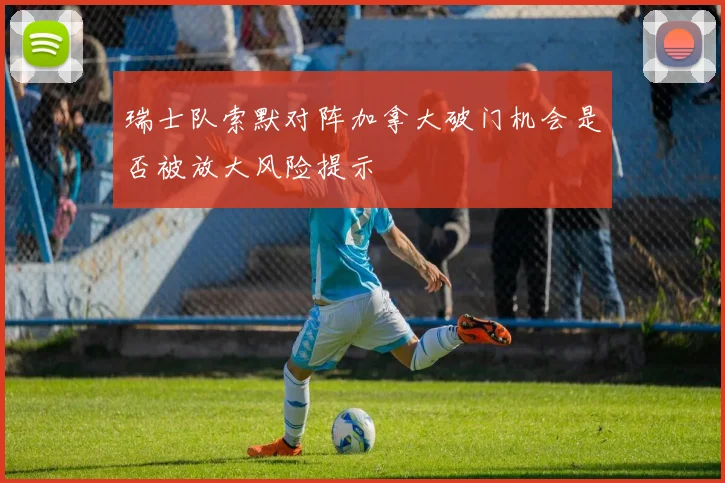 瑞士队索默对阵加拿大破门机会是否被放大风险提示