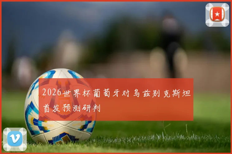 2026世界杯葡萄牙对乌兹别克斯坦首发预测研判