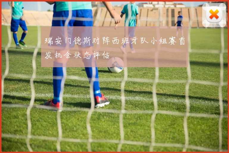 瑞安门德斯对阵西班牙队小组赛首发机会状态评估