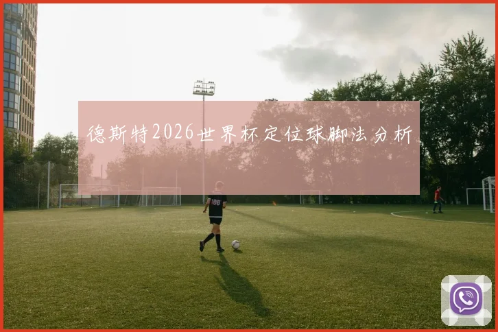 德斯特2026世界杯定位球脚法分析