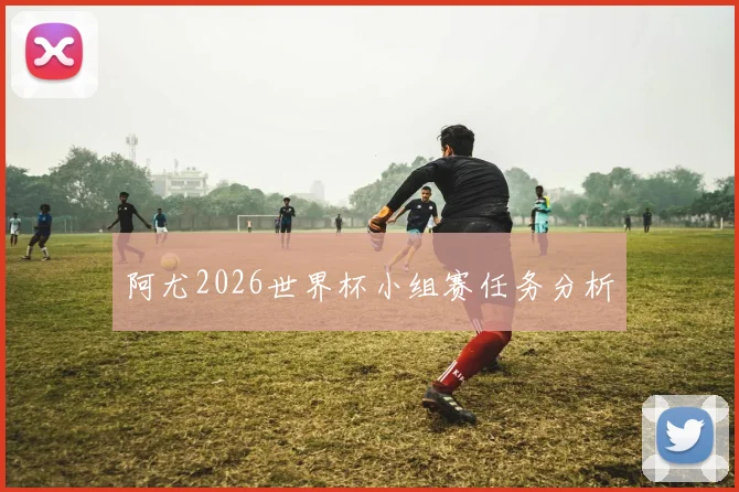 阿尤2026世界杯小组赛任务分析