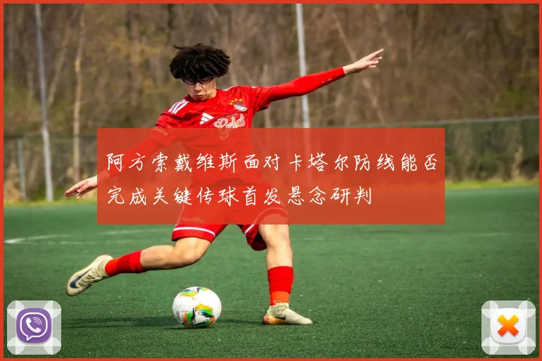 阿方索戴维斯面对卡塔尔防线能否完成关键传球首发悬念研判