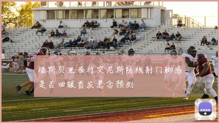 福斯贝里面对突尼斯防线射门脚感是否回暖首发悬念预测