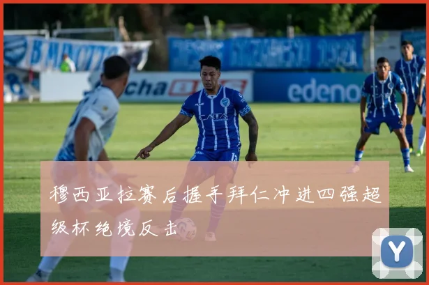 穆西亚拉赛后握手拜仁冲进四强超级杯绝境反击